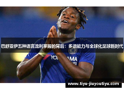 巴舒亚伊五种语言流利掌握的背后:多语能力与全球化足球新时代 巴舒亚伊五种语言流利掌握的背后:多语能力与全球化足球新时代