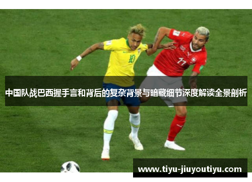 中国队战巴西握手言和背后的复杂背景与暗藏细节深度解读全景剖析