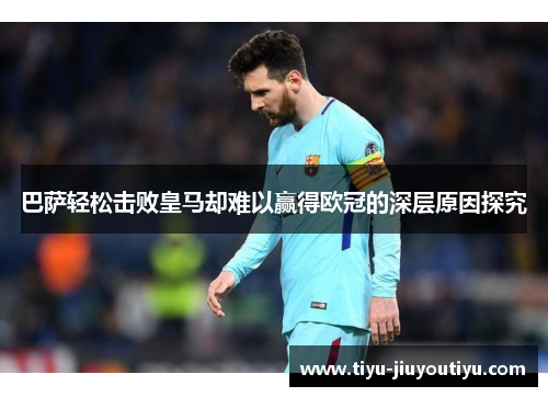 巴萨轻松击败皇马却难以赢得欧冠的深层原因探究